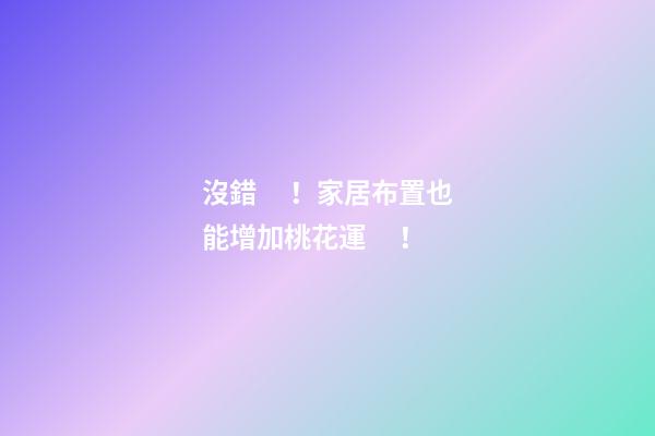 沒錯！家居布置也能增加桃花運！